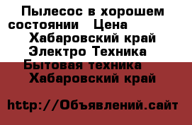 Пылесос в хорошем состоянии › Цена ­ 1 000 - Хабаровский край Электро-Техника » Бытовая техника   . Хабаровский край